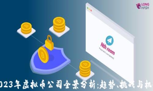 2023年虚拟币公司全景分析:趋势、挑战与机会
