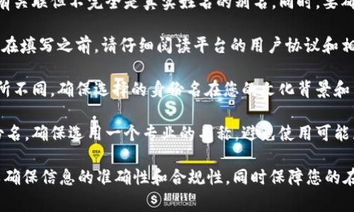 在填写tokenim身份名时，通常需要考虑几个要素，以确保信息的准确性和合规性。以下是一些指导建议：

1. **真实姓名**：通常建议使用您的真实姓名，以确保与身份验证文件（如身份证、护照）一致。这有助于保障您的账户安全，并在需要身份验证时提供便利。

2. **用户名格式**：如果平台允许您设置一个用户名，确保它简洁且易于记忆。避免使用过于复杂的符号或数字组合，以便他人可以轻松找到您。

3. **隐私考虑**：如果您不想使用真实姓名，可以考虑使用一个与您有关联但不完全是真实姓名的别名。同时，要确保这个名字不侵犯他人的商标或私人权益。

4. **平台要求**：某些平台可能对身份名有特定的要求或限制，因此，在填写之前，请仔细阅读平台的用户协议和相关政策，确保符合要求。

5. **文化差异**：在某些文化中，使用名字的方式可能与其他地方有所不同。确保选择的身份名在您的文化背景和目标受众中是合适的。

6. **保持专业**：如果您是在一个较为正式或专业的场合中填写身份名，确保选用一个专业的名称，避免使用可能显得不成熟或冒犯的名称。

如果您在Tokenim或类似的平台上填写身份名，务必遵循以上原则，以确保信息的准确性和合规性，同时保障您的在线安全。如果有具体问题或想了解更多信息，可以提出进一步的问题。