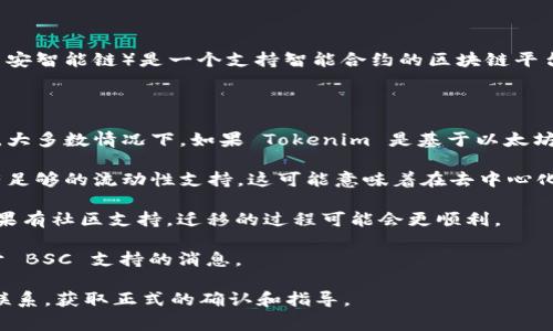 Tokenim 是一种基于区块链的代币，通常需要与特定的区块链平台兼容。BSC（币安智能链）是一个支持智能合约的区块链平台，许多人在这个平台上创建和交易代币。

如果您想确认 Tokenim 是否可以在 BSC 上使用，您需要考虑以下几点：

1. **智能合约兼容性**：Tokenim 的智能合约必须与 BSC 的技术要求相兼容。大多数情况下，如果 Tokenim 是基于以太坊的 ERC-20 代币，它也可以迁移到 BSC，因为它们都使用类似的技术（即EVM）。

2. **流动性支持**：如果您希望在 BSC 上交易 Tokenim，您需要确保该代币有足够的流动性支持。这可能意味着在去中心化交易所（DEX）上创建交易对。

3. **社区支持**：检验 Tokenim 社区是否已经或计划在 BSC 上开展活动。如果有社区支持，迁移的过程可能会更顺利。

4. **官方信息**：查看 Tokenim 的官方网站、社交媒体或公告，以获取官方关于 BSC 支持的消息。

如果您打算将 Tokenim 使用于 BSC，建议您与该代币的开发团队或相关社区联系，获取正式的确认和指导。