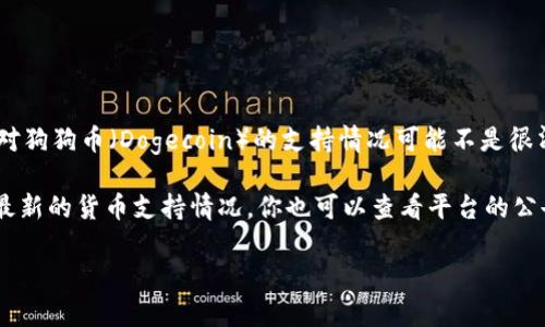 截至我知识截至日期（2023年10月），Tokenim 可能并不是一个广为人知的平台，因此其对狗狗币（Dogecoin）的支持情况可能不是很清楚。一般来说，许多加密货币交易所和钱包会支持狗狗币，因为它在加密市场中相对流行。

如果你确认 Tokenim 这个平台，建议你直接访问其官网或相关的客户支持渠道，以了解最新的货币支持情况。你也可以查看平台的公告或社交媒体，以获取有关新支持币种的最新消息。

如有其他问题或需要进一步的信息，请告诉我！