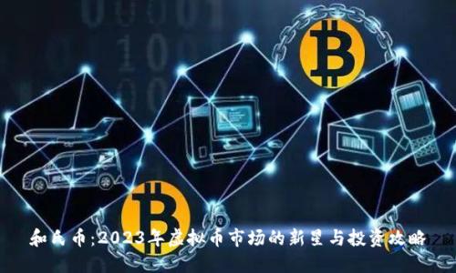 和氏币：2023年虚拟币市场的新星与投资攻略