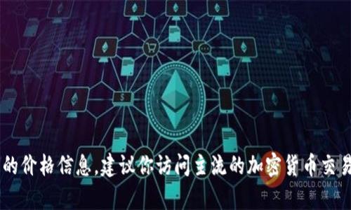 由于我的数据更新截至2023年10月，无法提供实时的加密货币价格，包括Tokenim的LON币价格。要获取最新的价格信息，建议你访问主流的加密货币交易所或者价格跟踪网站，如CoinMarketCap、CoinGecko等。这些网站能够提供实时的市场数据和历史价格走势。