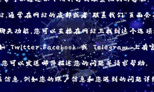 如果您在使用 Tokenim 平台中遇到问题，通常可以通过以下几种方式联系他们的客服：

1. **官方网站**：访问 Tokenim 的官方网站，通常在网站的底部或者“联系我们”页面会有客服的联系信息。
  
2. **在线客服**：许多平台会提供在线客服聊天功能，您可以直接在网站上找到这个选项进行咨询。

3. **社交媒体**：许多公司在社交媒体平台如 Twitter、Facebook 或 Telegram 上有官方账号，您可以直接通过这些平台联系他们。

4. **电子邮件**：一些平台会提供客服邮箱，您可以发送邮件描述您的问题并请求帮助。

如果方便的话，请确保在联系之前准备好相关信息，例如您的账户信息和您遇到的问题详细描述，这样客服能够更快速有效地帮助您。