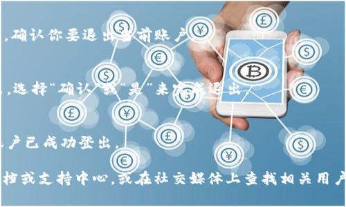 要退出 TokenIM，通常可以按照以下步骤操作：

1. **打开 TokenIM 应用**：在你的设备上找到并打开 TokenIM 应用。

2. **进入账户设置**：
   - 查找应用界面上的“设置”或“账户”选项，通常可以在主页面或侧边菜单中找到。

3. **退出登录**：
   - 在账户设置中，找到“退出登录”或“登出”选项。点击后，确认你要退出当前账户。

4. **确认退出**：
   - 一般情况下，应用会弹出提示，确认你是否真的想退出。选择“确认”或“是”来完成退出。

5. **检查是否成功退出**：
   - 一旦退出应用，你应该会返回到登录页面，确保你的账户已成功登出。

如果以上步骤无法解决问题，建议检查 TokenIM 的帮助文档或支持中心，或在社交媒体上查找相关用户反馈。确保应用是最新版本，以避免因漏洞引起的登录问题。
